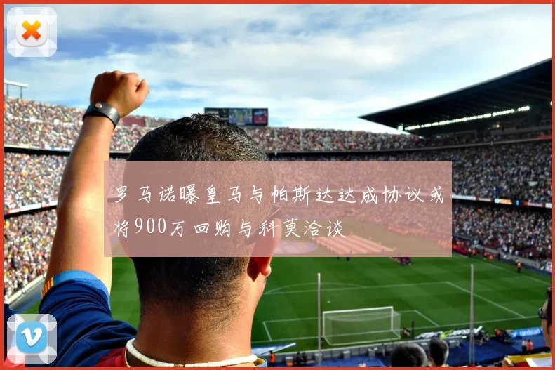罗马诺曝皇马与帕斯达达成协议或将900万回购与科莫洽谈