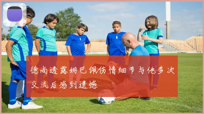 德尚透露姆巴佩伤情细节与他多次交流后感到遗憾