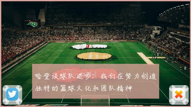 哈登谈球队进步：我们在努力创造独特的篮球文化和团队精神