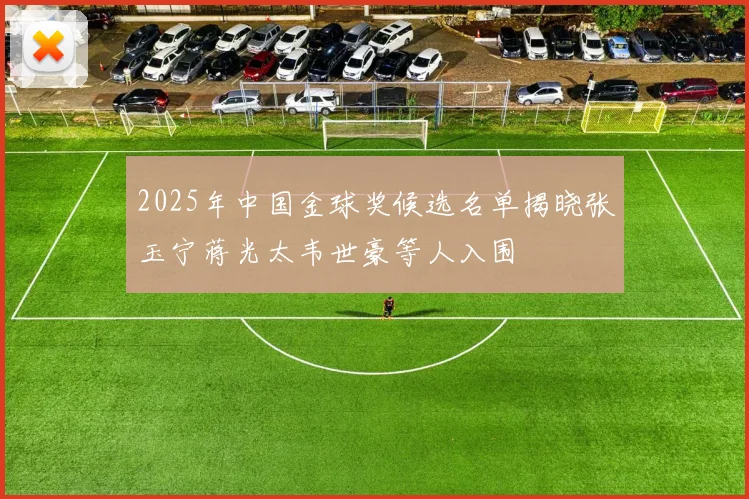 2025年中国金球奖候选名单揭晓张玉宁蒋光太韦世豪等人入围
