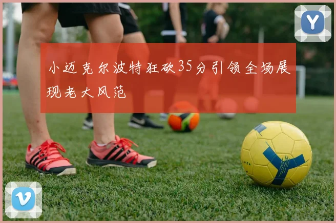 小迈克尔波特狂砍35分引领全场展现老大风范