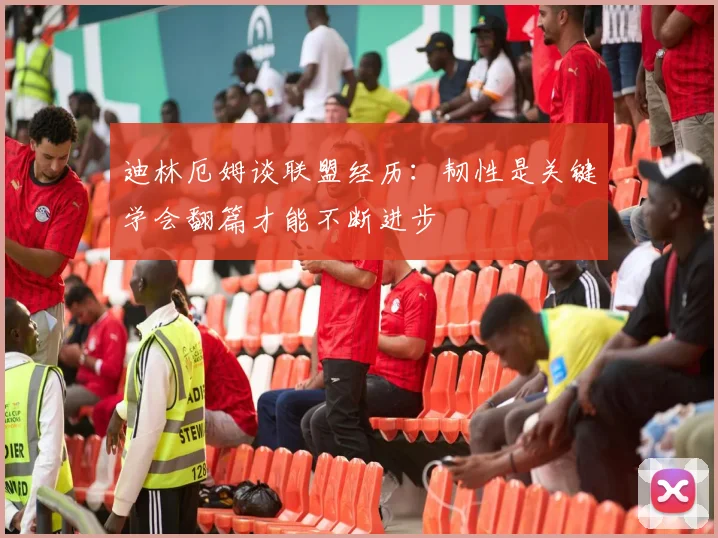 迪林厄姆谈联盟经历：韧性是关键学会翻篇才能不断进步