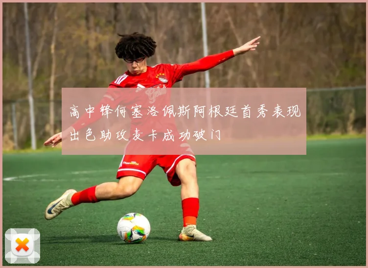 高中锋何塞洛佩斯阿根廷首秀表现出色助攻麦卡成功破门