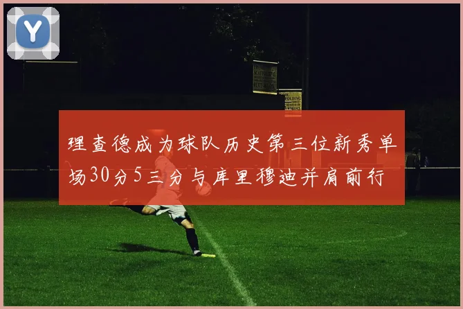 理查德成为球队历史第三位新秀单场30分5三分与库里穆迪并肩前行