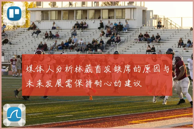 媒体人分析林葳首发缺席的原因与未来发展需保持耐心的建议