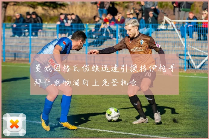 曼城因格瓦伤缺迅速引援格伊枪手拜仁利物浦盯上免签机会