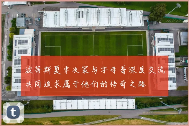 波蒂斯夏季决策与字母哥深度交流共同追求属于他们的传奇之路