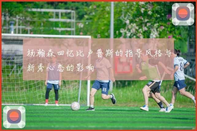 杨瀚森回忆比卢普斯的指导风格与新秀心态的影响
