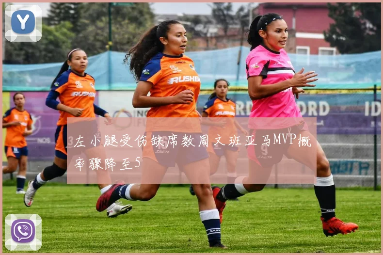 左小腿受伤缺席数周文班亚马MVP概率骤降至5