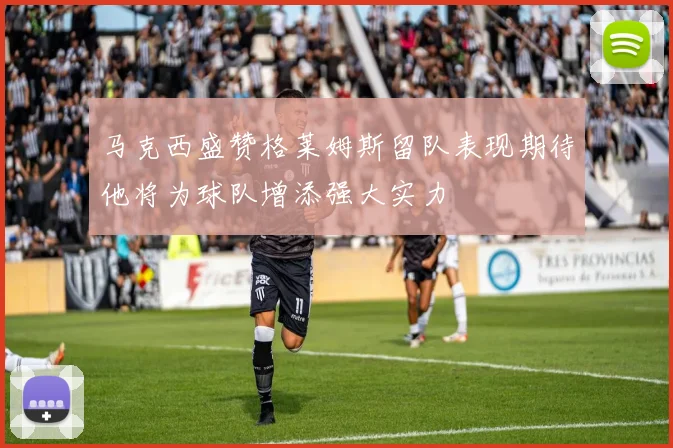 马克西盛赞格莱姆斯留队表现期待他将为球队增添强大实力