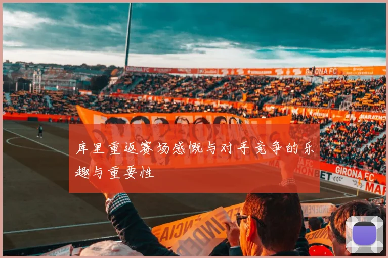库里重返赛场感慨与对手竞争的乐趣与重要性