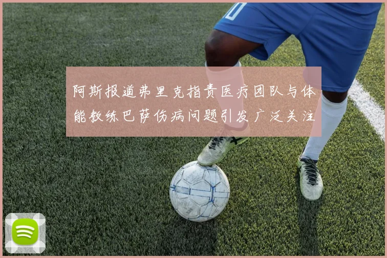 阿斯报道弗里克指责医疗团队与体能教练巴萨伤病问题引发广泛关注