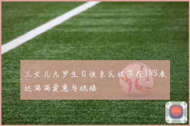 三女儿九岁生日快乐瓦妮莎在INS表达满满爱意与祝福