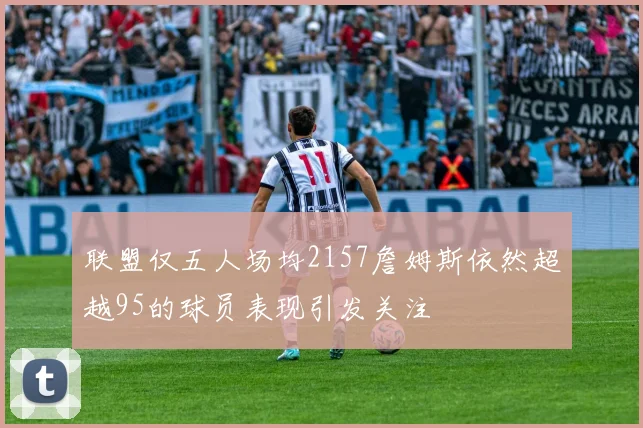 联盟仅五人场均2157詹姆斯依然超越95的球员表现引发关注