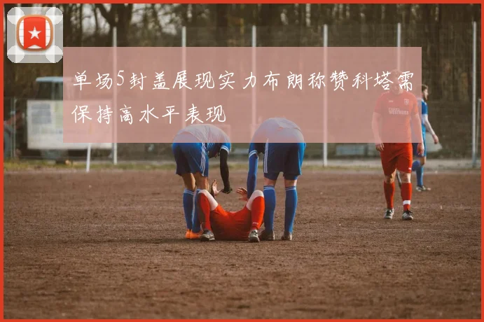 单场5封盖展现实力布朗称赞科塔需保持高水平表现