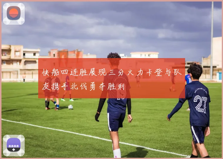 快船四连胜展现三分火力卡登与队友携手北伐勇夺胜利
