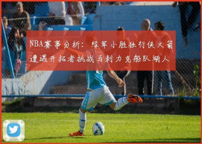 NBA赛事分析：绿军小胜独行侠火箭遭遇开拓者挑战马刺力克船队湖人击败步行者