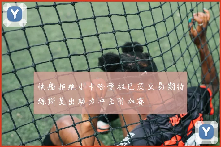 快船拒绝小卡哈登祖巴茨交易期待琼斯复出助力冲击附加赛