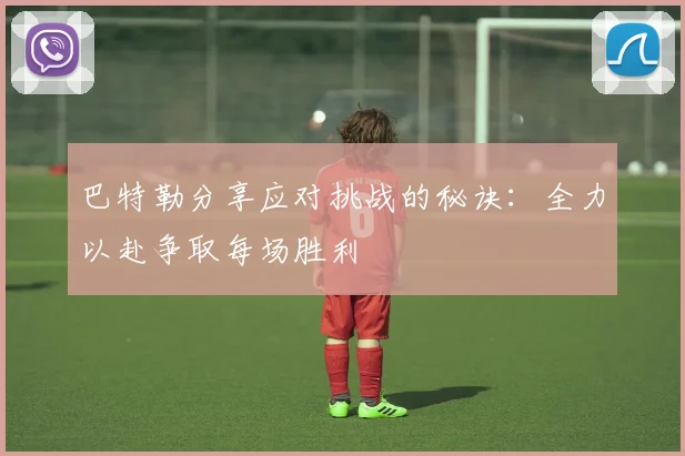 巴特勒分享应对挑战的秘诀：全力以赴争取每场胜利
