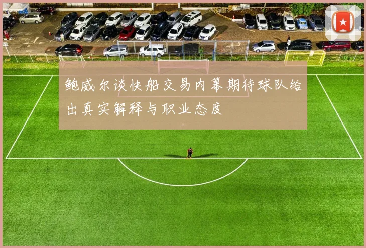 鲍威尔谈快船交易内幕期待球队给出真实解释与职业态度