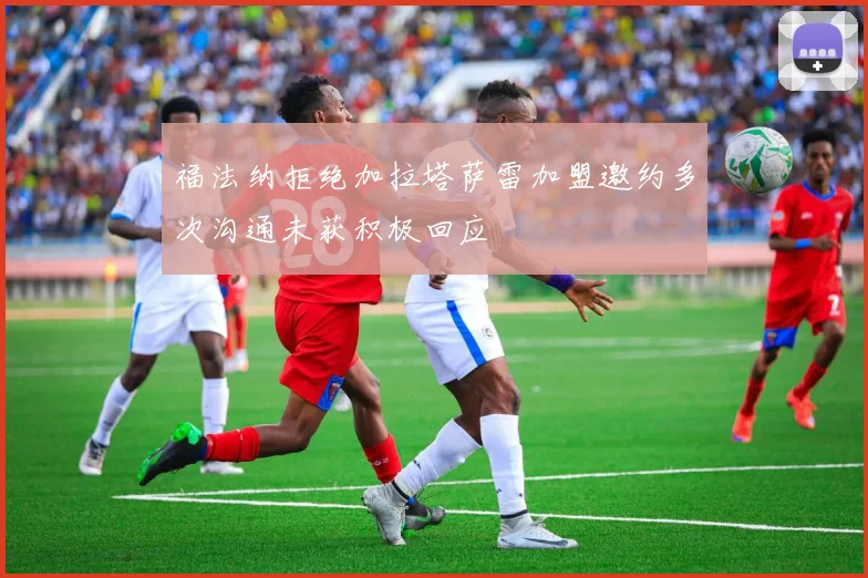 福法纳拒绝加拉塔萨雷加盟邀约多次沟通未获积极回应