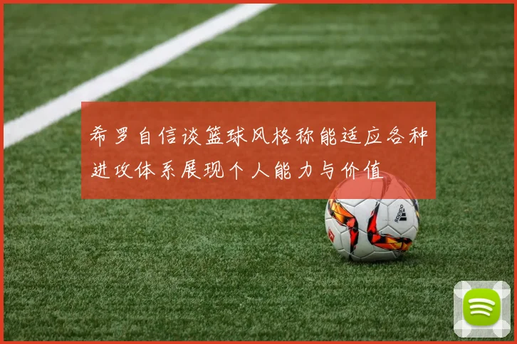 希罗自信谈篮球风格称能适应各种进攻体系展现个人能力与价值