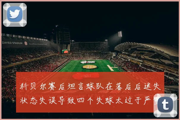 科贝尔赛后坦言球队在落后后迷失状态失误导致四个失球太过于严重