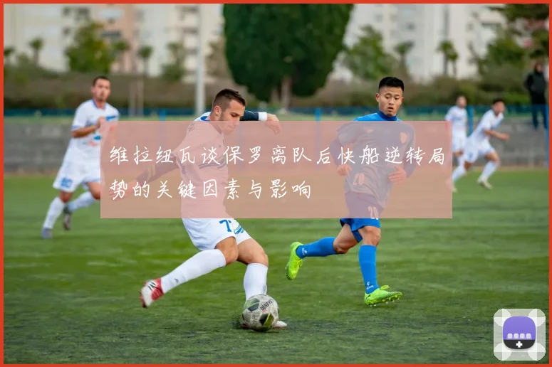维拉纽瓦谈保罗离队后快船逆转局势的关键因素与影响