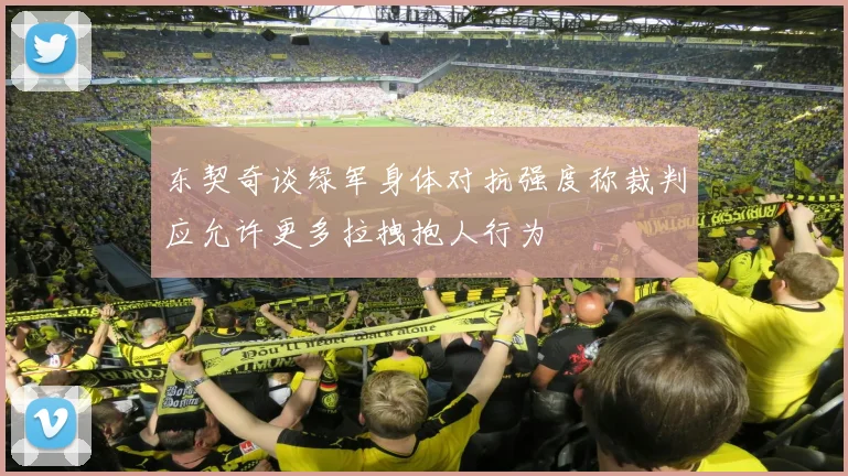 东契奇谈绿军身体对抗强度称裁判应允许更多拉拽抱人行为