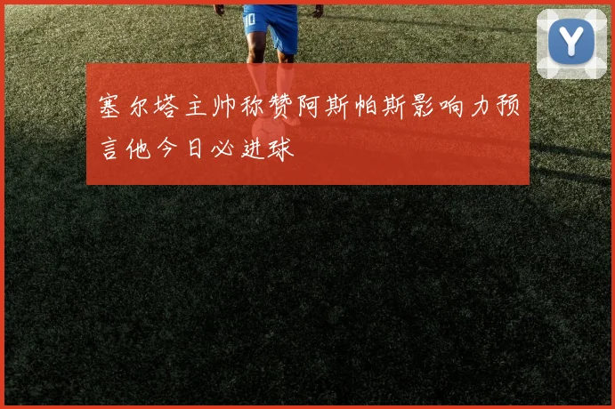 塞尔塔主帅称赞阿斯帕斯影响力预言他今日必进球