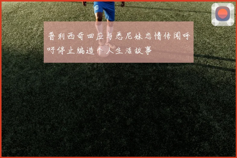 普利西奇回应与悉尼妹恋情传闻呼吁停止编造个人生活故事