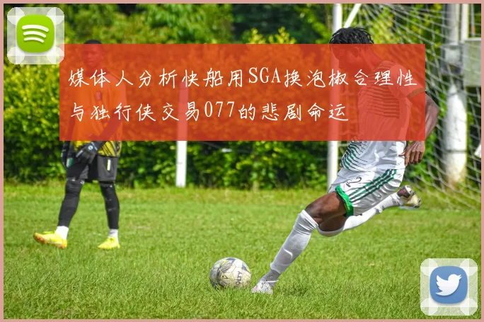 媒体人分析快船用SGA换泡椒合理性与独行侠交易077的悲剧命运