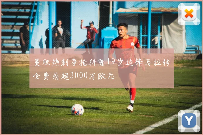 曼联热刺争抢科隆19岁边锋马拉转会费或超3000万欧元