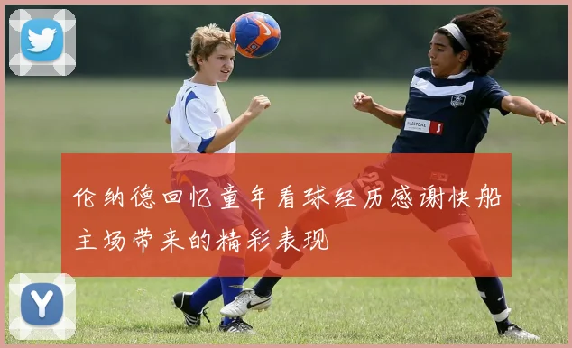 伦纳德回忆童年看球经历感谢快船主场带来的精彩表现