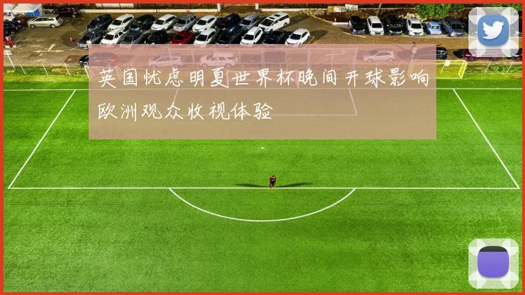 英国忧虑明夏世界杯晚间开球影响欧洲观众收视体验